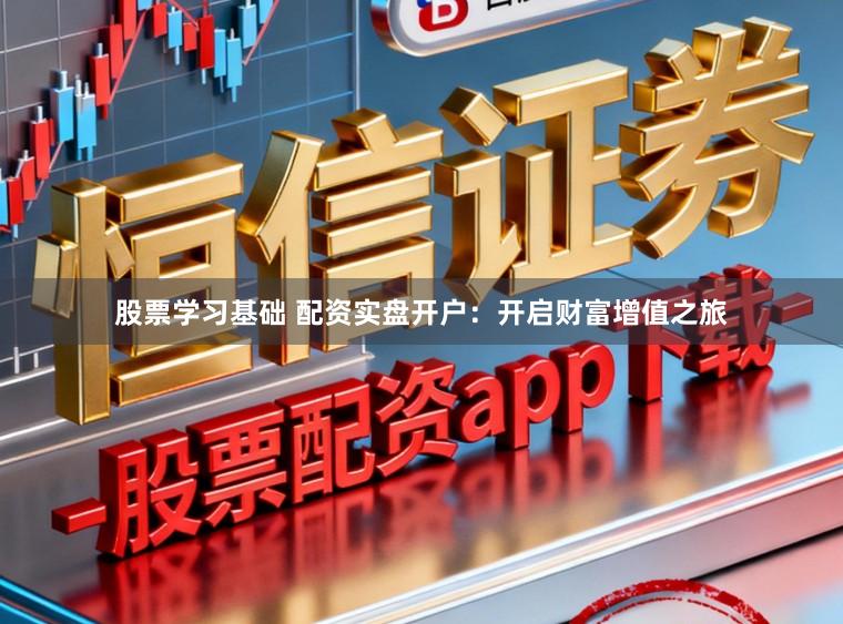股票学习基础 配资实盘开户:开启财富增值之旅