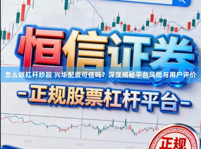 怎么做杠杆炒股 兴华配资可信吗?深度揭秘平台风险与用户评价