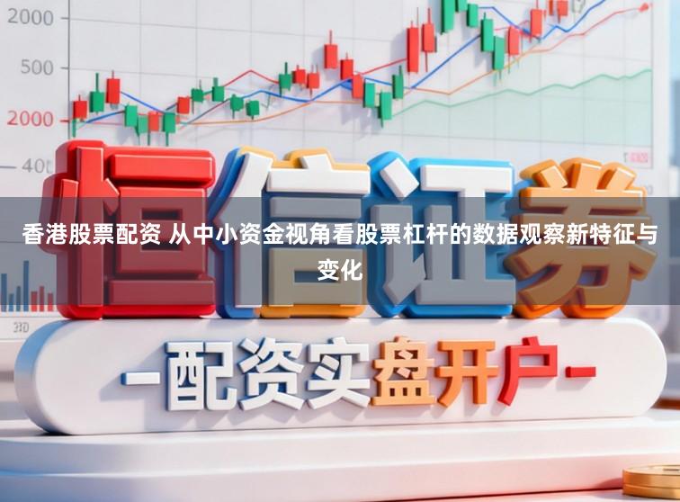 香港股票配资 从中小资金视角看股票杠杆的数据观察新特征与变化