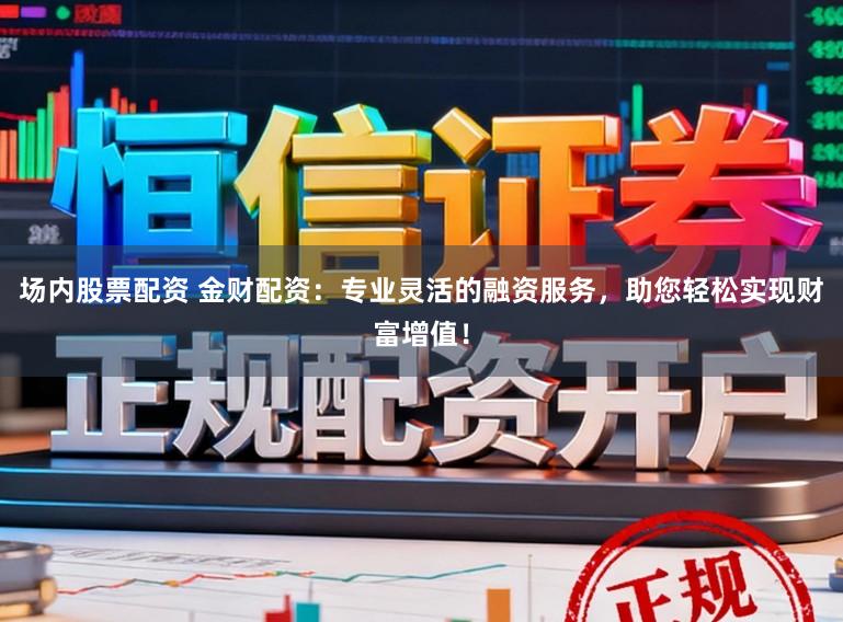 场内股票配资 金财配资：专业灵活的融资服务，助您轻松实现财富增值！