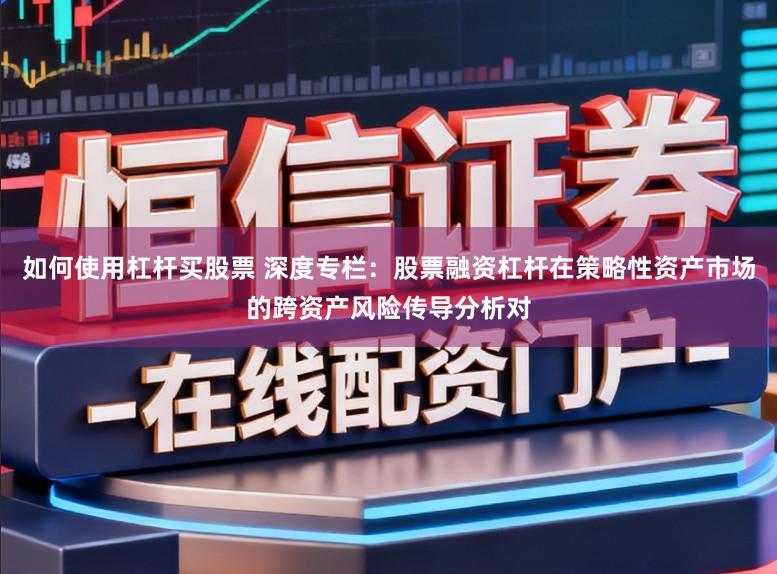 如何使用杠杆买股票 深度专栏:股票融资杠杆在策略性资产市场的跨资产风险传导分析对