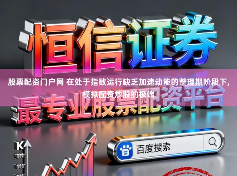 股票配资门户网 在处于指数运行缺乏加速动能的整理期阶段下,模拟配资炒股的极端