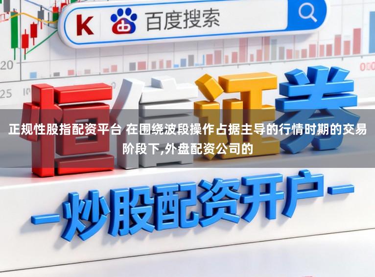 正规性股指配资平台 在围绕波段操作占据主导的行情时期的交易阶段下，外盘配资公司的