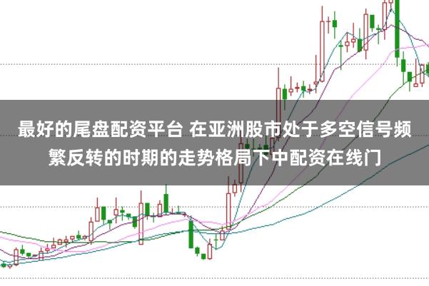 最好的尾盘配资平台 在亚洲股市处于多空信号频繁反转的时期的走势格局下中配资在线门