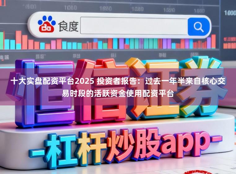 十大实盘配资平台2025 投资者报告：过去一年半来自核心交易时段的活跃资金使用配资平台