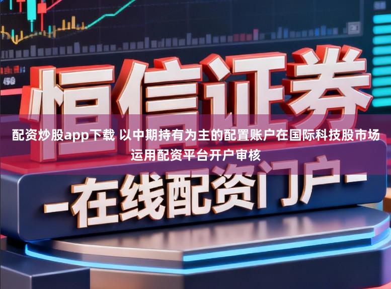 配资炒股app下载 以中期持有为主的配置账户在国际科技股市场运用配资平台开户审核