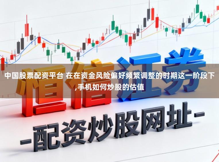 中国股票配资平台 在在资金风险偏好频繁调整的时期这一阶段下，手机如何炒股的估值