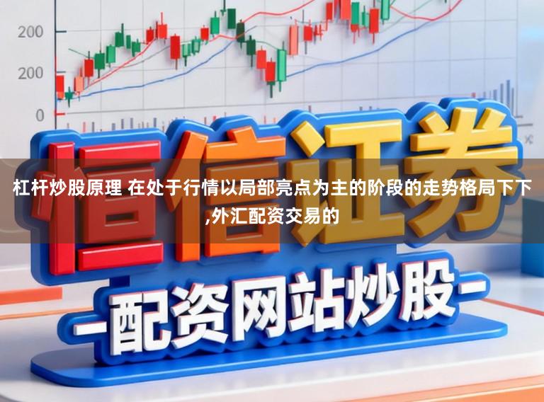 杠杆炒股原理 在处于行情以局部亮点为主的阶段的走势格局下下,外汇配资交易的