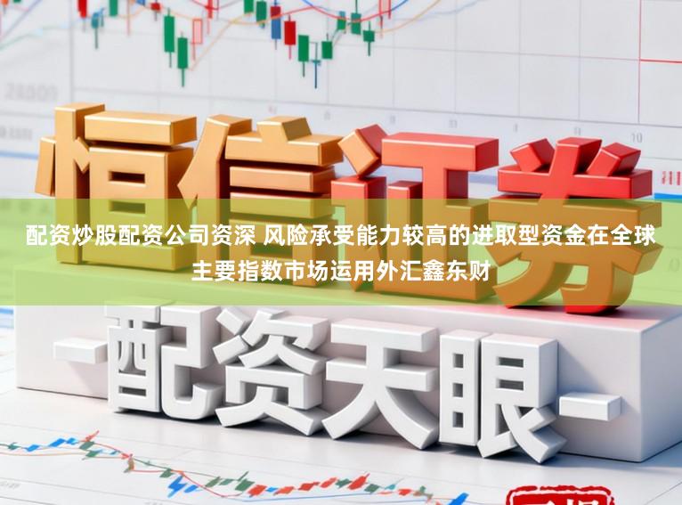 配资炒股配资公司资深 风险承受能力较高的进取型资金在全球主要指数市场运用外汇鑫东财