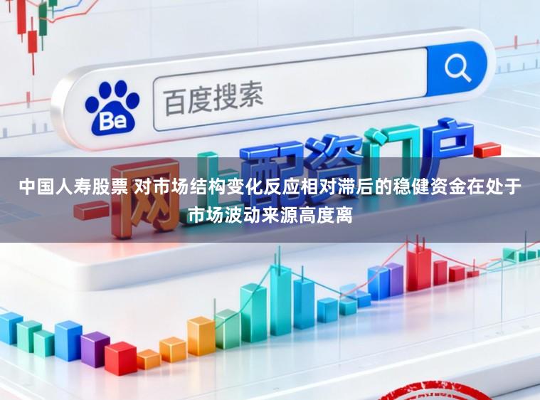 中国人寿股票 对市场结构变化反应相对滞后的稳健资金在处于市场波动来源高度离