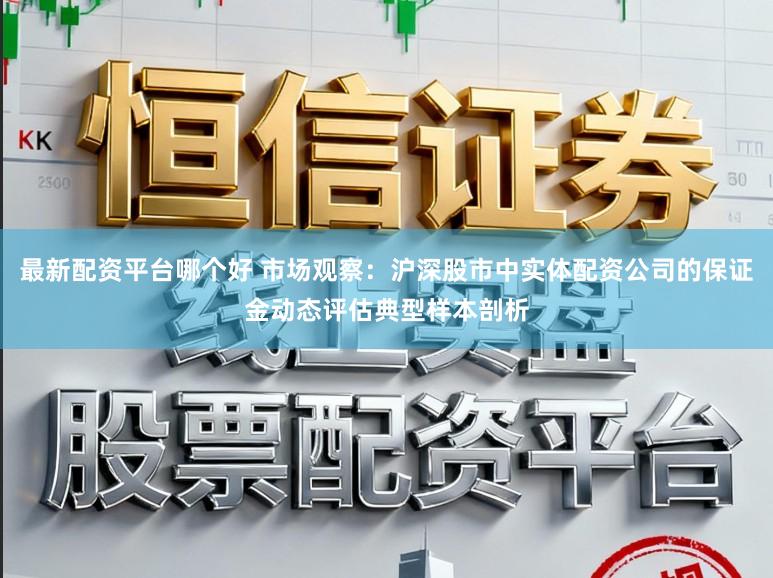 最新配资平台哪个好 市场观察：沪深股市中实体配资公司的保证金动态评估典型样本剖析