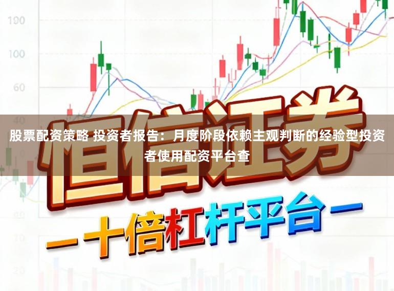 股票配资策略 投资者报告：月度阶段依赖主观判断的经验型投资者使用配资平台查