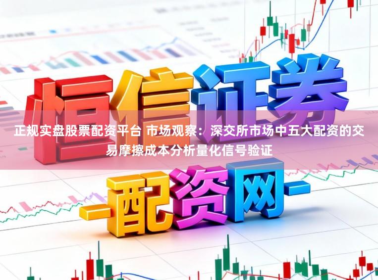 正规实盘股票配资平台 市场观察：深交所市场中五大配资的交易摩擦成本分析量化信号验证