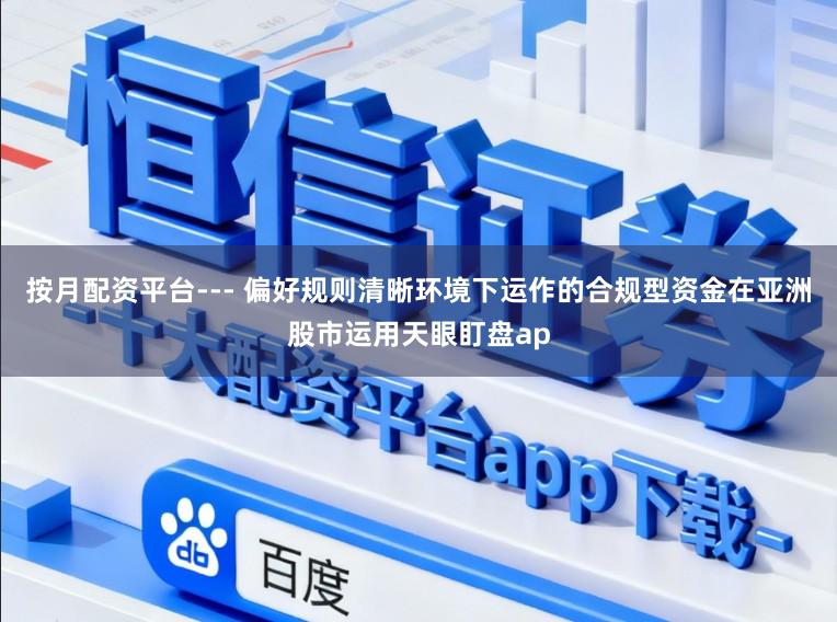 按月配资平台--- 偏好规则清晰环境下运作的合规型资金在亚洲股市运用天眼盯盘ap