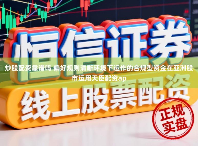 炒股配资靠谱吗 偏好规则清晰环境下运作的合规型资金在亚洲股市运用天臣配资ap
