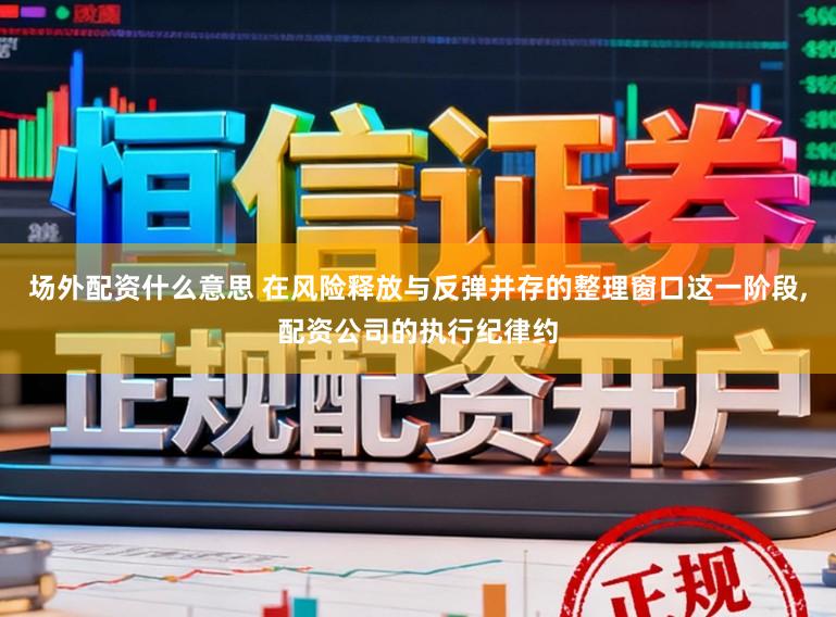 场外配资什么意思 在风险释放与反弹并存的整理窗口这一阶段，配资公司的执行纪律约