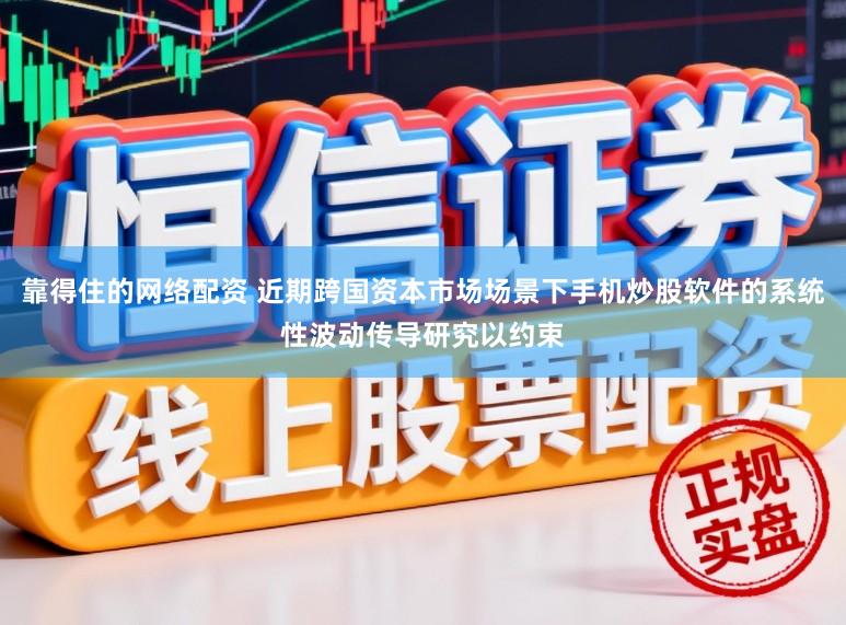 靠得住的网络配资 近期跨国资本市场场景下手机炒股软件的系统性波动传导研究以约束