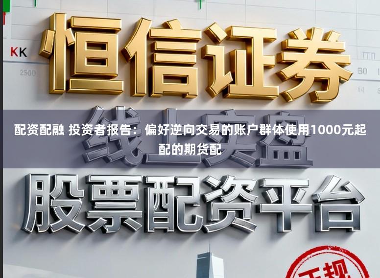 配资配融 投资者报告：偏好逆向交易的账户群体使用1000元起配的期货配