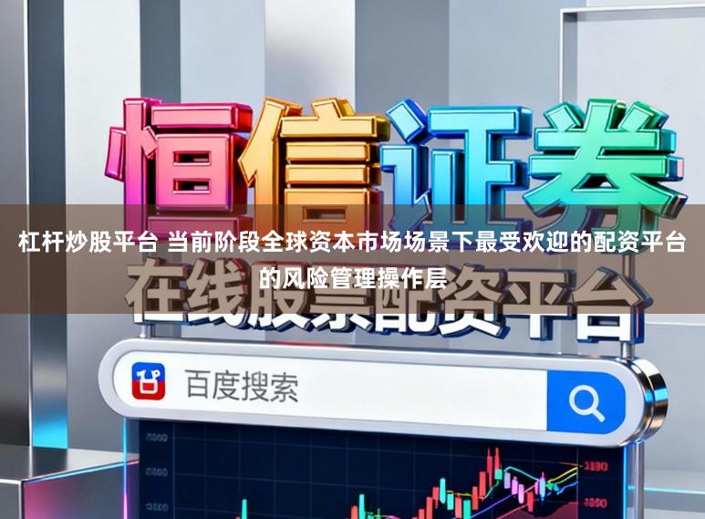 杠杆炒股平台 当前阶段全球资本市场场景下最受欢迎的配资平台的风险管理操作层