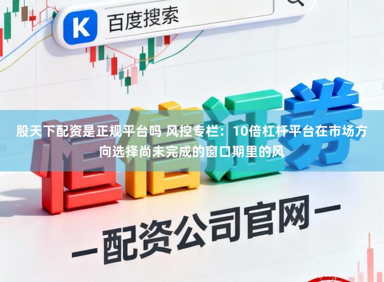 股天下配资是正规平台吗 风控专栏：10倍杠杆平台在市场方向选择尚未完成的窗口期里的风