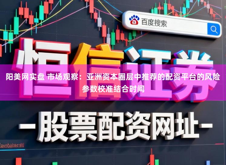 阳美网实盘 市场观察：亚洲资本圈层中推荐的配资平台的风险参数校准结合时间