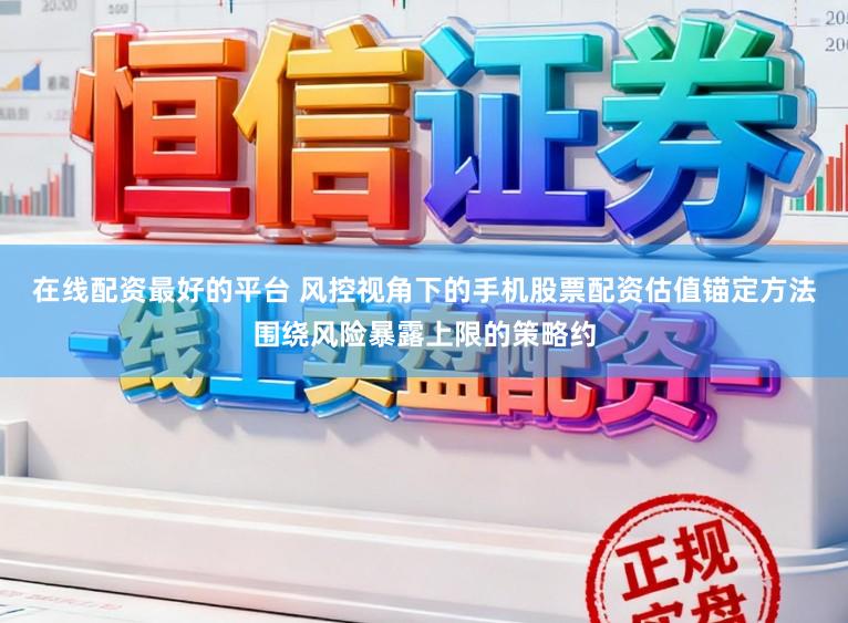 在线配资最好的平台 风控视角下的手机股票配资估值锚定方法围绕风险暴露上限的策略约