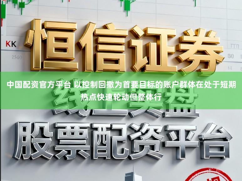 中国配资官方平台 以控制回撤为首要目标的账户群体在处于短期热点快速轮动但整体行