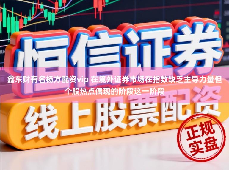 鑫东财有名杨方配资vip 在境外证券市场在指数缺乏主导力量但个股热点偶现的阶段这一阶段