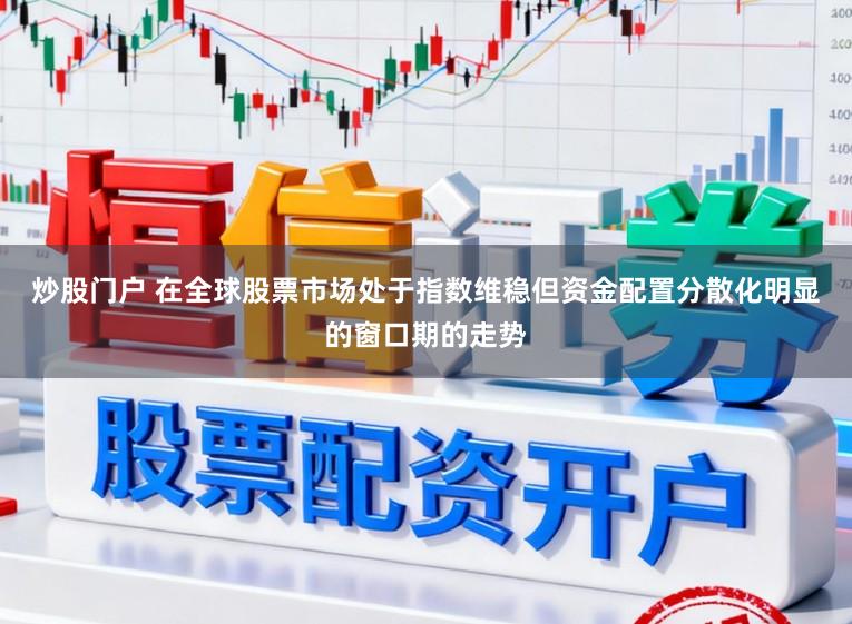 炒股门户 在全球股票市场处于指数维稳但资金配置分散化明显的窗口期的走势