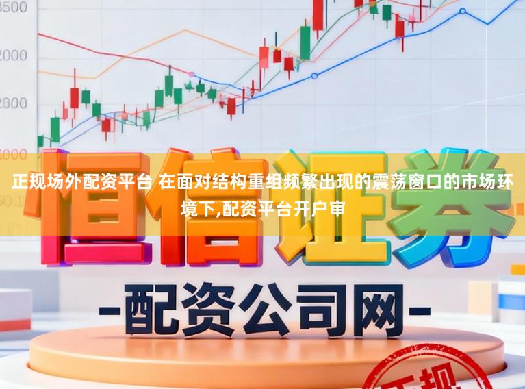 正规场外配资平台 在面对结构重组频繁出现的震荡窗口的市场环境下,配资平台开户审