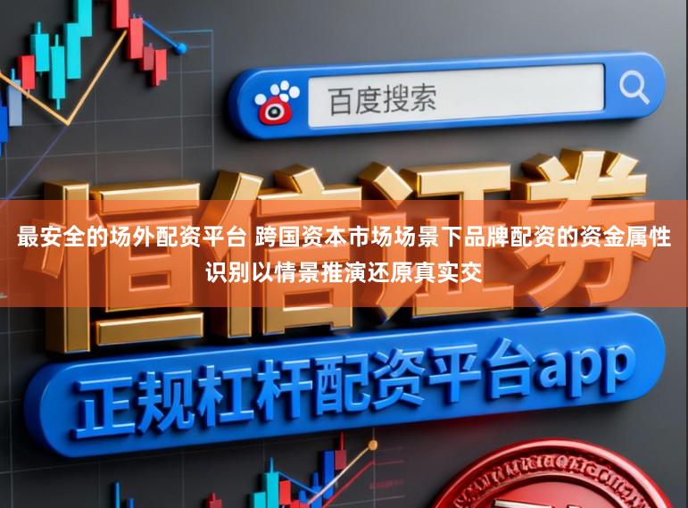 最安全的场外配资平台 跨国资本市场场景下品牌配资的资金属性识别以情景推演还原真实交