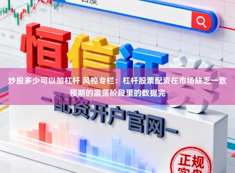 炒股多少可以加杠杆 风控专栏：杠杆股票配资在市场缺乏一致预期的震荡阶段里的数据完