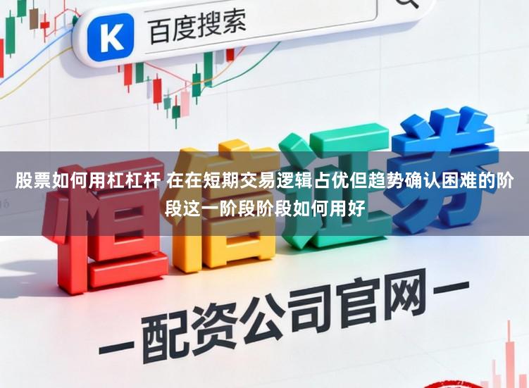 股票如何用杠杠杆 在在短期交易逻辑占优但趋势确认困难的阶段这一阶段阶段如何用好