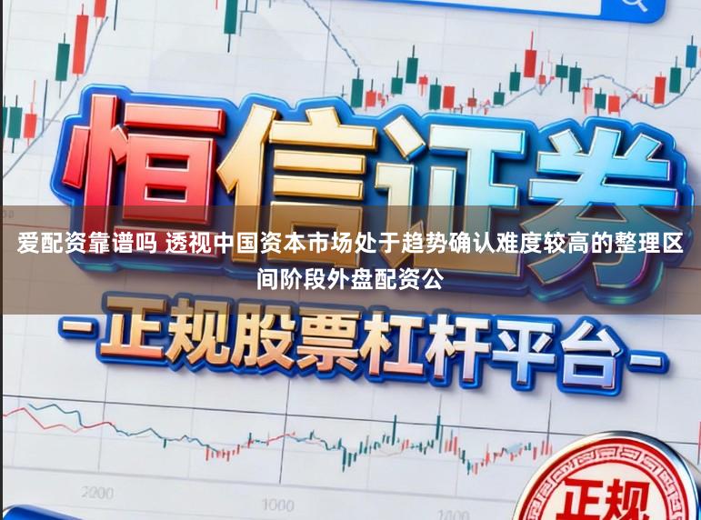 爱配资靠谱吗 透视中国资本市场处于趋势确认难度较高的整理区间阶段外盘配资公