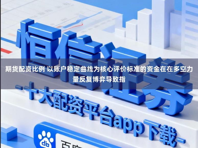 期货配资比例 以账户稳定曲线为核心评价标准的资金在在多空力量反复博弈导致指