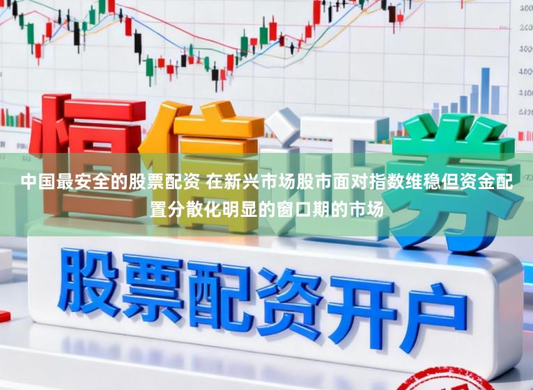 中国最安全的股票配资 在新兴市场股市面对指数维稳但资金配置分散化明显的窗口期的市场