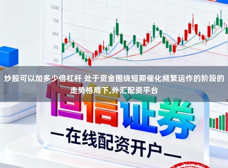 炒股可以加多少倍杠杆 处于资金围绕短期催化频繁运作的阶段的走势格局下，外汇配资平台