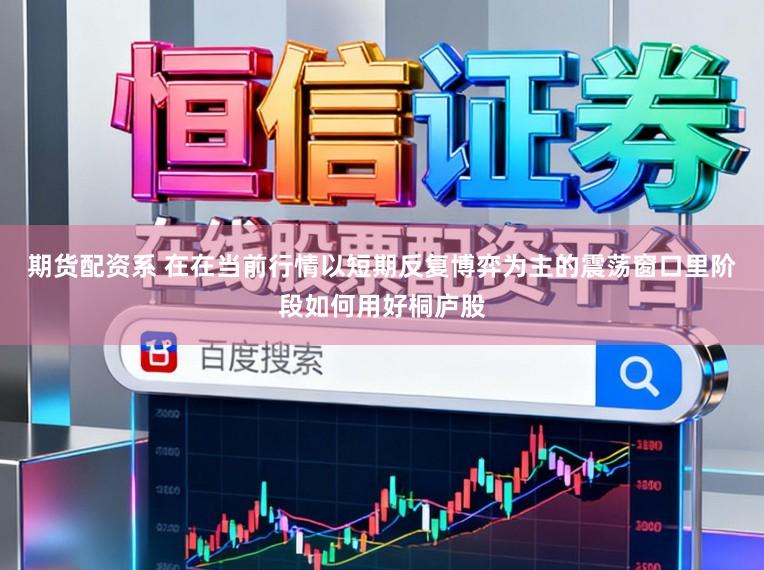 期货配资系 在在当前行情以短期反复博弈为主的震荡窗口里阶段如何用好桐庐股