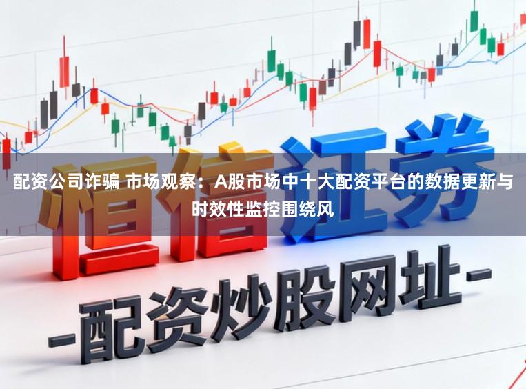 配资公司诈骗 市场观察：A股市场中十大配资平台的数据更新与时效性监控围绕风