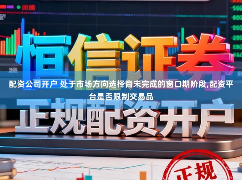 配资公司开户 处于市场方向选择尚未完成的窗口期阶段，配资平台是否限制交易品
