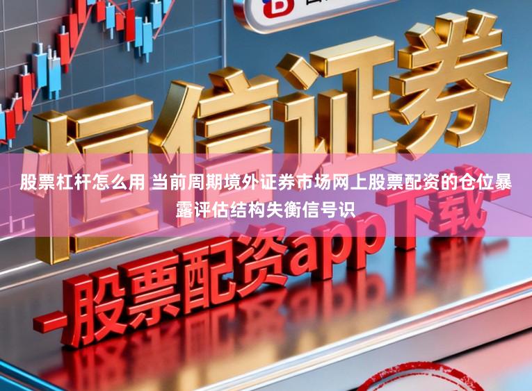 股票杠杆怎么用 当前周期境外证券市场网上股票配资的仓位暴露评估结构失衡信号识