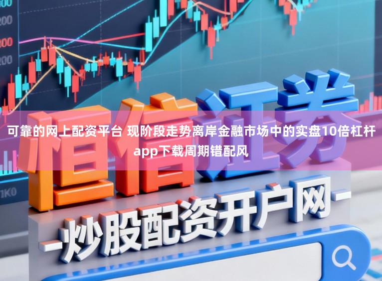 可靠的网上配资平台 现阶段走势离岸金融市场中的实盘10倍杠杆app下载周期错配风