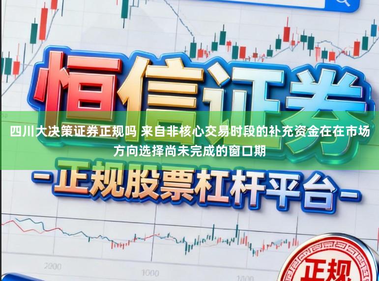 四川大决策证券正规吗 来自非核心交易时段的补充资金在在市场方向选择尚未完成的窗口期