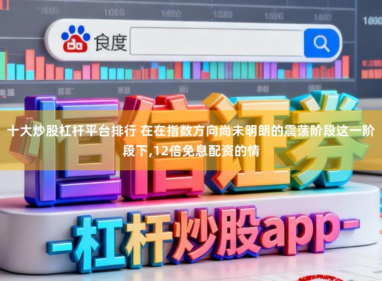 十大炒股杠杆平台排行 在在指数方向尚未明朗的震荡阶段这一阶段下，12倍免息配资的情