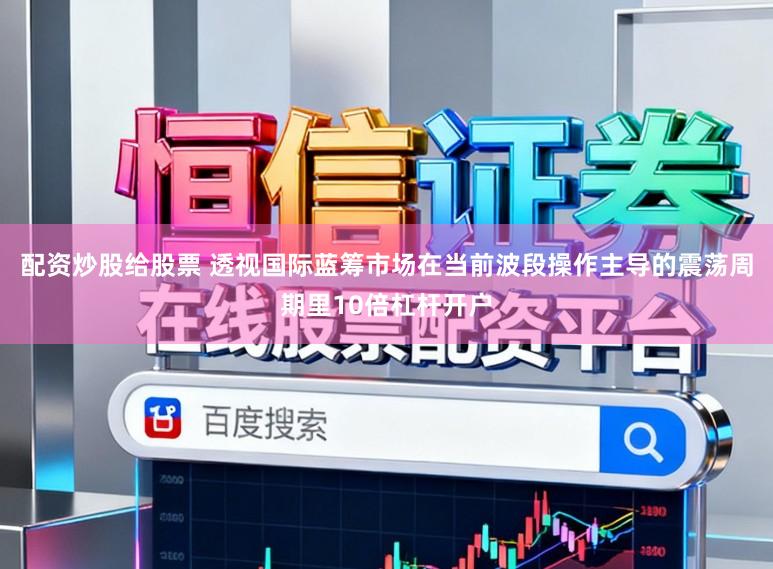 配资炒股给股票 透视国际蓝筹市场在当前波段操作主导的震荡周期里10倍杠杆开户