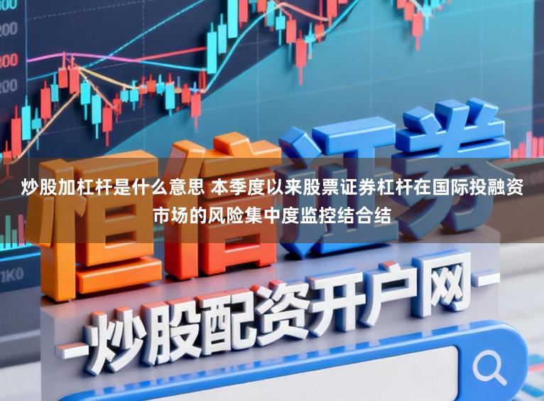 炒股加杠杆是什么意思 本季度以来股票证券杠杆在国际投融资市场的风险集中度监控结合结