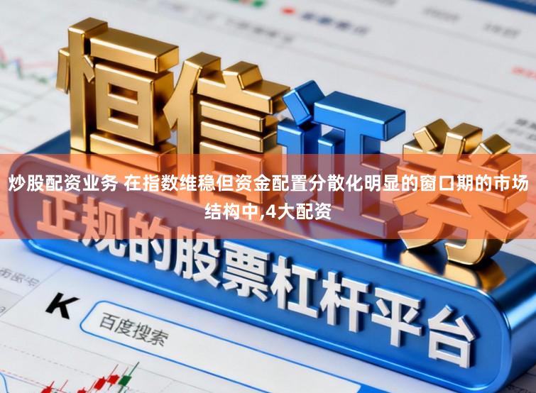 炒股配资业务 在指数维稳但资金配置分散化明显的窗口期的市场结构中，4大配资