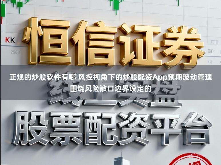正规的炒股软件有哪 风控视角下的炒股配资App预期波动管理围绕风险敞口边界设定的