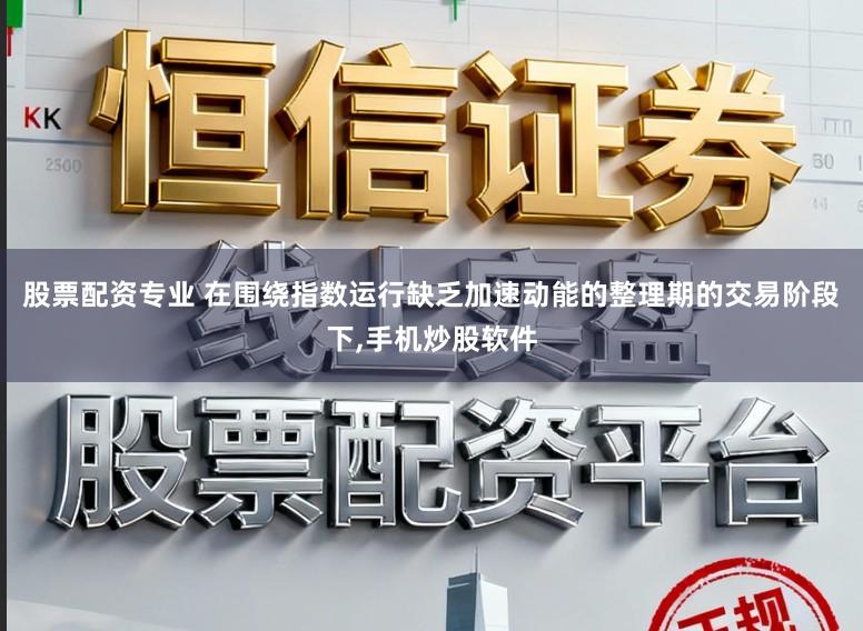 股票配资专业 在围绕指数运行缺乏加速动能的整理期的交易阶段下，手机炒股软件