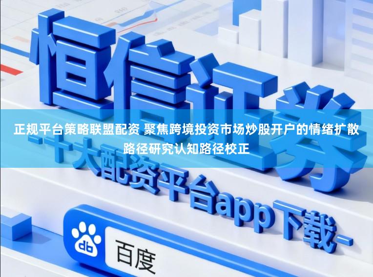 正规平台策略联盟配资 聚焦跨境投资市场炒股开户的情绪扩散路径研究认知路径校正